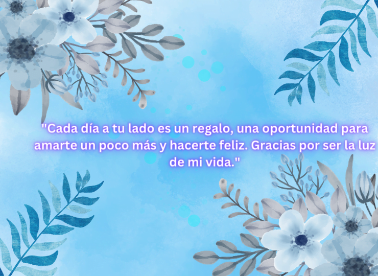 Frases de amor "Cada día a tu lado es un regalo, una oportunidad para amarte un poco más y hacerte feliz. Gracias por ser la luz de mi vida."