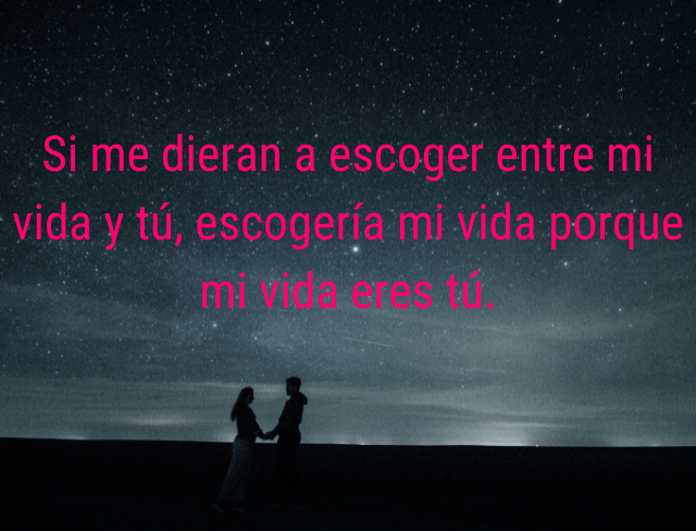 Si me dieran a escoger entre mi vida y tú, escogería mi vida porque mi vida eres tú.