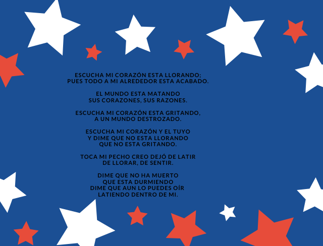 Escucha mi corazón esta llorando; pues todo a mi alrededor esta acabado. El mundo esta matando sus corazones, sus razones. Escucha mi corazón esta gritando, a un mundo destrozado. Escucha mi corazón y el tuyo y dime que no esta llorando que no esta gritando. Toca mi pecho creo dejó de latir de llorar, de sentir. Dime que no ha muerto que esta durmiendo dime que aun lo puedes oír  latiendo dentro de mi.