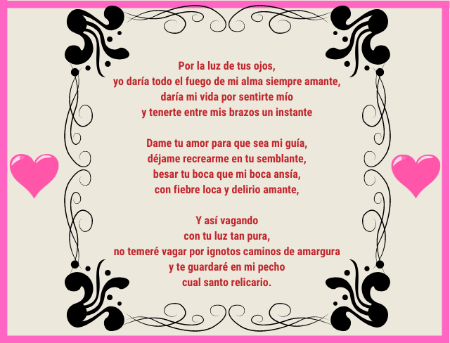 Por la luz de tus ojos, yo daría todo el fuego de mi alma siempre amante, daría mi vida por sentirte mío y tenerte entre mis brazos un instante Dame tu amor para que sea mi guía, déjame recrearme en tu semblante, besar tu boca que mi boca ansía, con fiebre loca y delirio amante, Y así vagando con tu luz tan pura, no temeré vagar por ignotos caminos de amargura y te guardaré en mi pecho cual santo relicario.