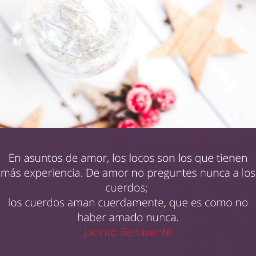 Imágenes de amor Románticas En asuntos de amor, los locos son los que tienen más experiencia. De amor no preguntes nunca a los cuerdos; los cuerdos aman cuerdamente, que es como no haber amado nunca. Jacinto Benavente